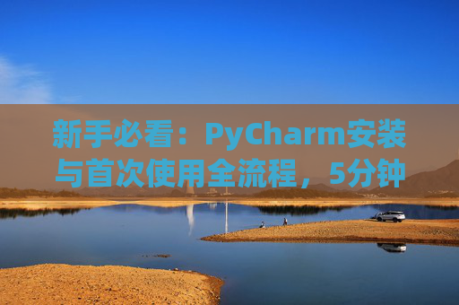 新手必看：PyCharm安装与首次使用全流程，5分钟快速上手
